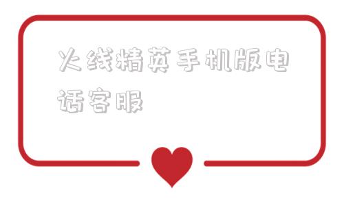 火线精英手机版电话客服火线精英官方客服联系方式